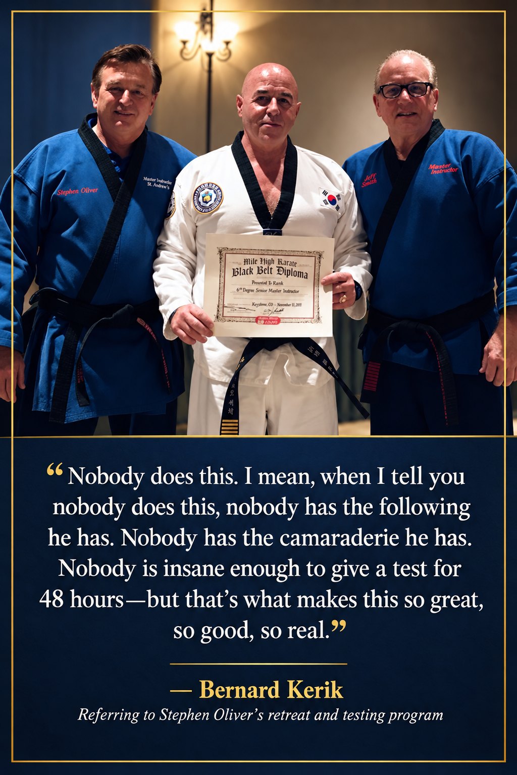 Grand Master Stephen Oliver and Grand Master Jeff Smith with Bernard Kerik, who holds his Mile High Karate Black Belt Diploma for 6th Degree Senior Master Instructor, Keystone, Colorado, with his quote about the retreat and testing program